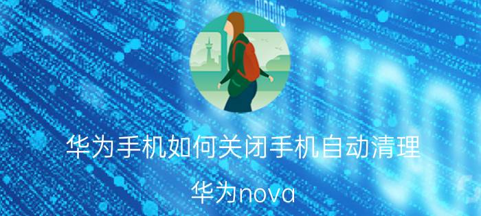 华为手机如何关闭手机自动清理 华为nova 7自动出现清理垃圾的页面？